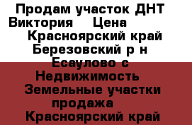 Продам участок ДНТ “Виктория“ › Цена ­ 200 000 - Красноярский край, Березовский р-н, Есаулово с. Недвижимость » Земельные участки продажа   . Красноярский край